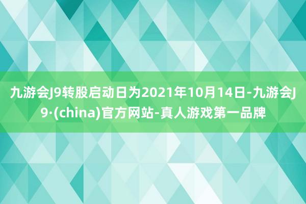 九游会J9转股启动日为2021年10月14日-九游会J9·(china)官方网站-真人游戏第一品牌