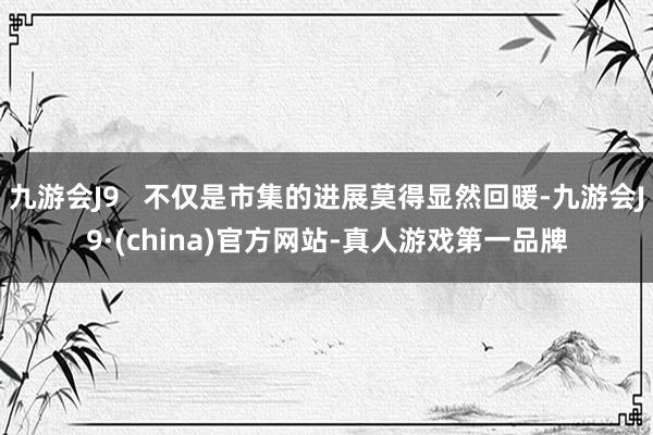 九游会J9   不仅是市集的进展莫得显然回暖-九游会J9·(china)官方网站-真人游戏第一品牌