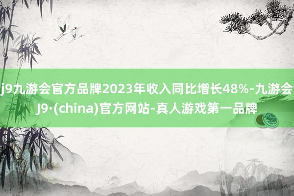 j9九游会官方品牌2023年收入同比增长48%-九游会J9·(china)官方网站-真人游戏第一品牌