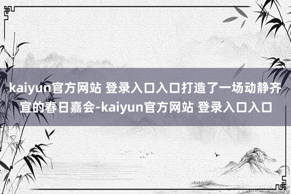 kaiyun官方网站 登录入口入口打造了一场动静齐宜的春日嘉会-kaiyun官方网站 登录入口入口