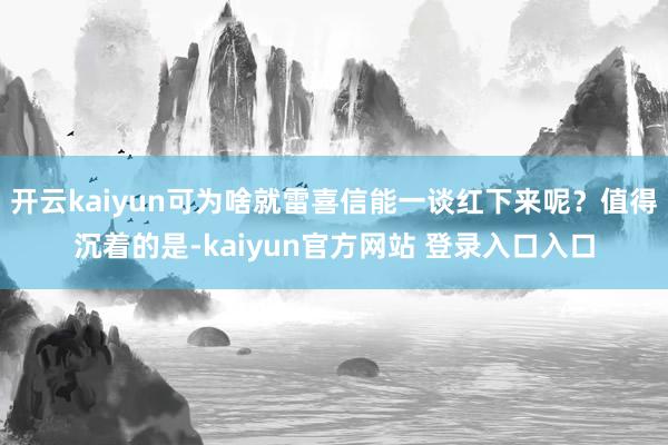 开云kaiyun可为啥就雷喜信能一谈红下来呢？值得沉着的是-kaiyun官方网站 登录入口入口