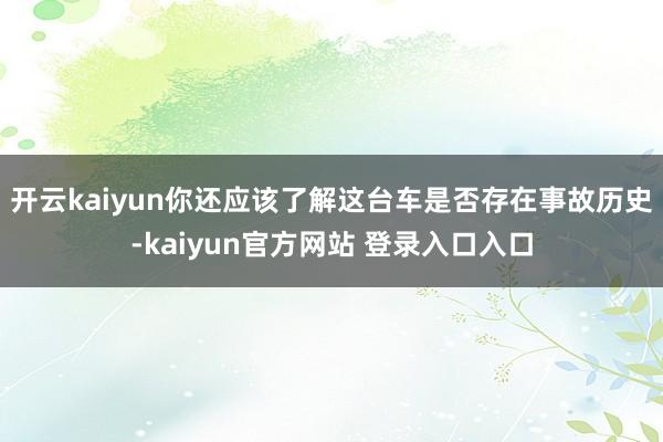 开云kaiyun你还应该了解这台车是否存在事故历史-kaiyun官方网站 登录入口入口