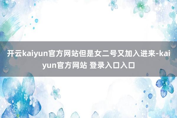 开云kaiyun官方网站但是女二号又加入进来-kaiyun官方网站 登录入口入口