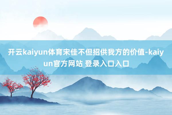 开云kaiyun体育宋佳不但招供我方的价值-kaiyun官方网站 登录入口入口