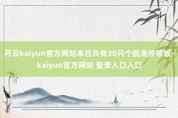 开云kaiyun官方网站本日共有30只个股涨停破板-kaiyun官方网站 登录入口入口