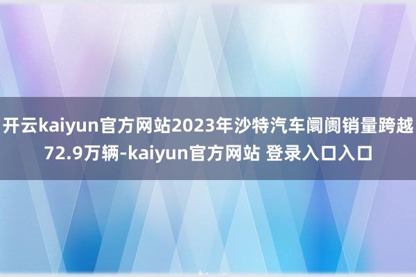 开云kaiyun官方网站2023年沙特汽车阛阓销量跨越72.9万辆-kaiyun官方网站 登录入口入口