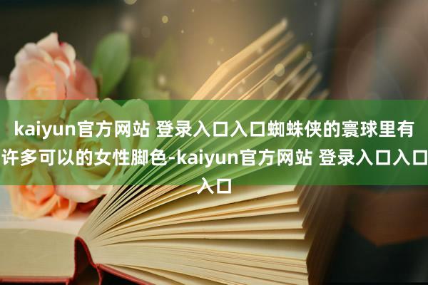 kaiyun官方网站 登录入口入口蜘蛛侠的寰球里有许多可以的女性脚色-kaiyun官方网站 登录入口入口