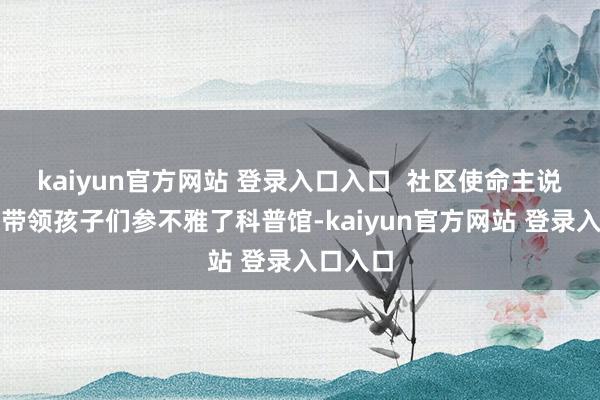 kaiyun官方网站 登录入口入口  社区使命主说念主员带领孩子们参不雅了科普馆-kaiyun官方网站 登录入口入口