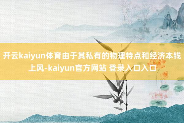 开云kaiyun体育由于其私有的物理特点和经济本钱上风-kaiyun官方网站 登录入口入口