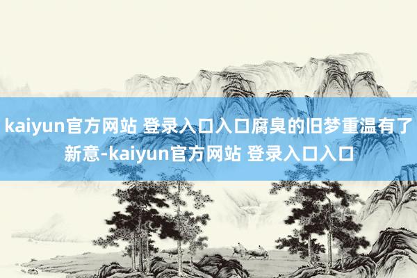 kaiyun官方网站 登录入口入口腐臭的旧梦重温有了新意-kaiyun官方网站 登录入口入口