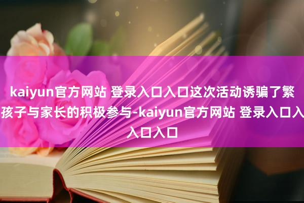 kaiyun官方网站 登录入口入口这次活动诱骗了繁密孩子与家长的积极参与-kaiyun官方网站 登录入口入口