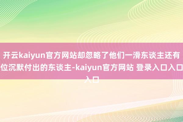 开云kaiyun官方网站却忽略了他们一滑东谈主还有位沉默付出的东谈主-kaiyun官方网站 登录入口入口