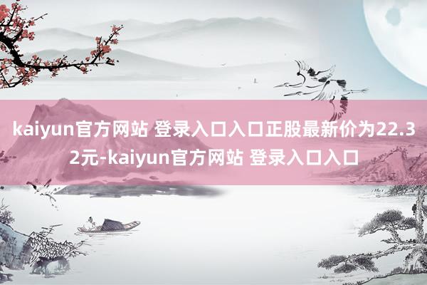 kaiyun官方网站 登录入口入口正股最新价为22.32元-kaiyun官方网站 登录入口入口