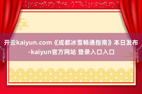 开云kaiyun.com《成都冰雪畅通指南》本日发布-kaiyun官方网站 登录入口入口