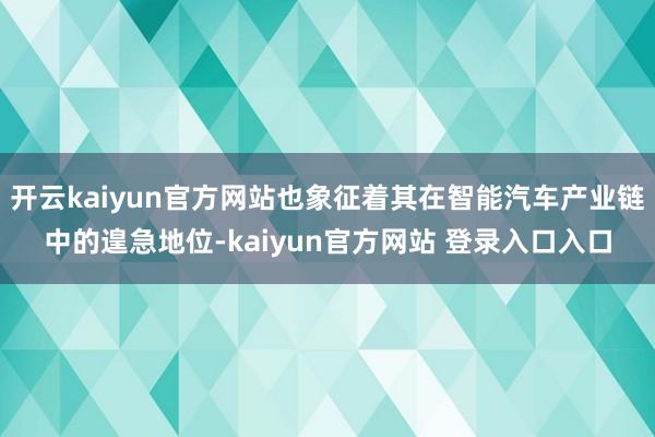 开云kaiyun官方网站也象征着其在智能汽车产业链中的遑急地位-kaiyun官方网站 登录入口入口