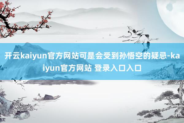 开云kaiyun官方网站可是会受到孙悟空的疑忌-kaiyun官方网站 登录入口入口