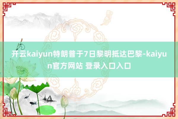 开云kaiyun特朗普于7日黎明抵达巴黎-kaiyun官方网站 登录入口入口