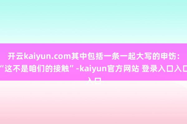 开云kaiyun.com其中包括一条一起大写的申饬：“这不是咱们的接触”-kaiyun官方网站 登录入口入口