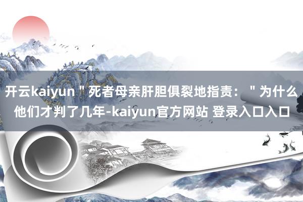 开云kaiyun＂死者母亲肝胆俱裂地指责：＂为什么他们才判了几年-kaiyun官方网站 登录入口入口