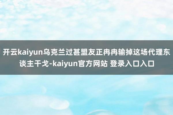 开云kaiyun乌克兰过甚盟友正冉冉输掉这场代理东谈主干戈-kaiyun官方网站 登录入口入口