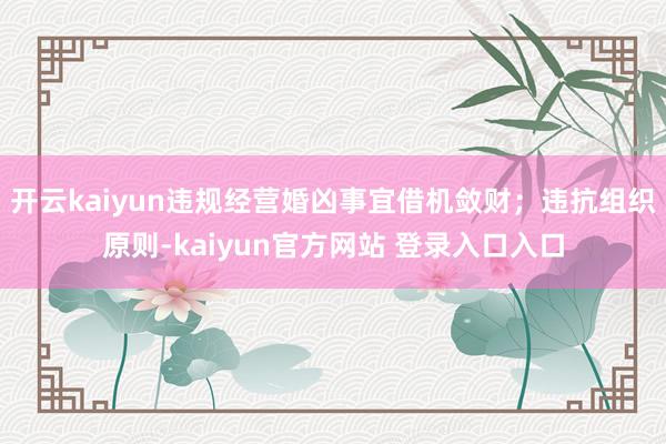 开云kaiyun违规经营婚凶事宜借机敛财；违抗组织原则-kaiyun官方网站 登录入口入口
