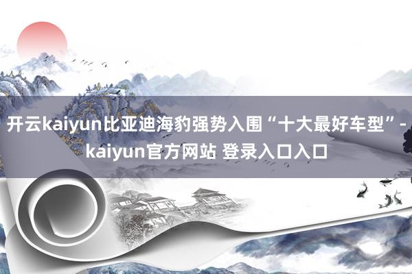 开云kaiyun比亚迪海豹强势入围“十大最好车型”-kaiyun官方网站 登录入口入口
