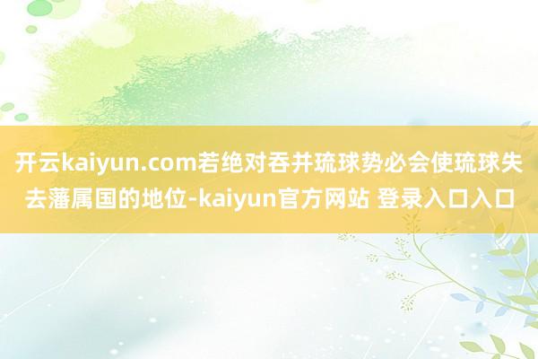 开云kaiyun.com若绝对吞并琉球势必会使琉球失去藩属国的地位-kaiyun官方网站 登录入口入口
