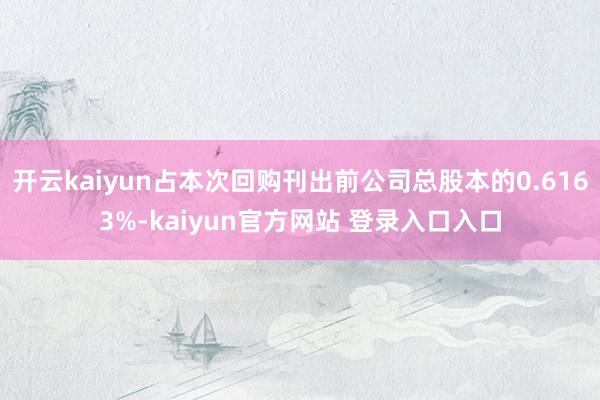 开云kaiyun占本次回购刊出前公司总股本的0.6163%-kaiyun官方网站 登录入口入口