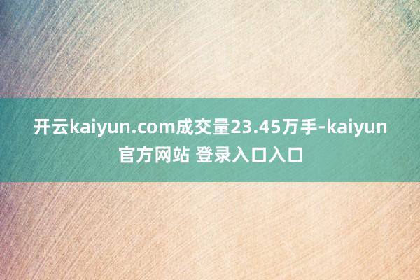 开云kaiyun.com成交量23.45万手-kaiyun官方网站 登录入口入口