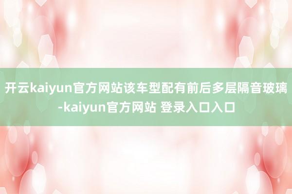 开云kaiyun官方网站该车型配有前后多层隔音玻璃-kaiyun官方网站 登录入口入口