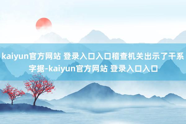 kaiyun官方网站 登录入口入口稽查机关出示了干系字据-kaiyun官方网站 登录入口入口