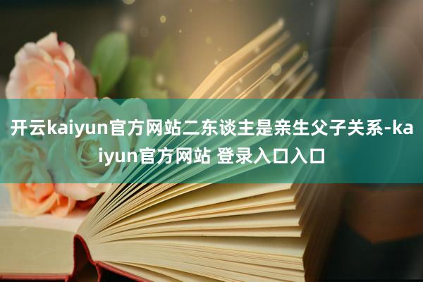 开云kaiyun官方网站二东谈主是亲生父子关系-kaiyun官方网站 登录入口入口