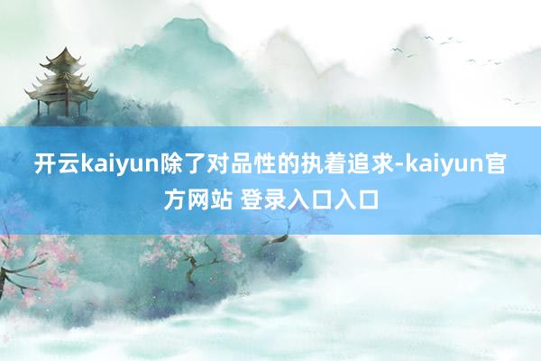 开云kaiyun除了对品性的执着追求-kaiyun官方网站 登录入口入口
