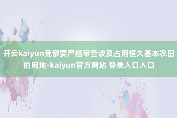 开云kaiyun荒谬要严格审查波及占用恒久基本农田的用地-kaiyun官方网站 登录入口入口