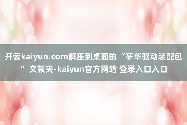 开云kaiyun.com解压到桌面的 “研华驱动装配包” 文献夹-kaiyun官方网站 登录入口入口