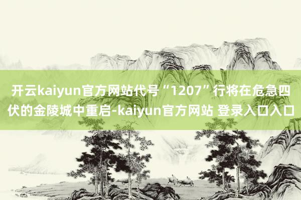开云kaiyun官方网站代号“1207”行将在危急四伏的金陵城中重启-kaiyun官方网站 登录入口入口