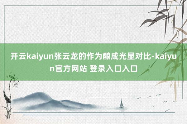 开云kaiyun张云龙的作为酿成光显对比-kaiyun官方网站 登录入口入口