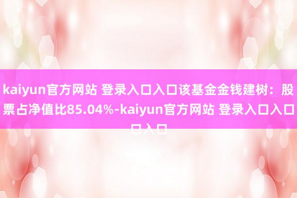 kaiyun官方网站 登录入口入口该基金金钱建树：股票占净值比85.04%-kaiyun官方网站 登录入口入口