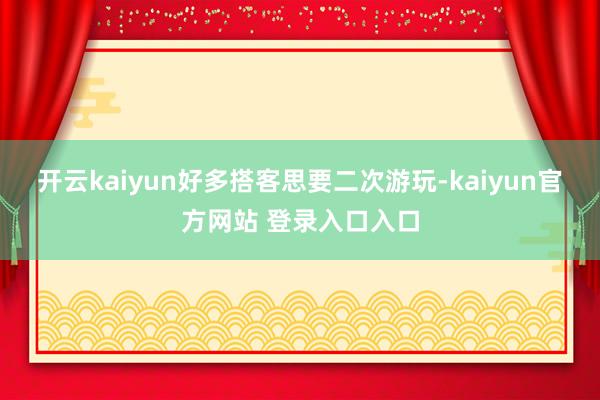 开云kaiyun好多搭客思要二次游玩-kaiyun官方网站 登录入口入口