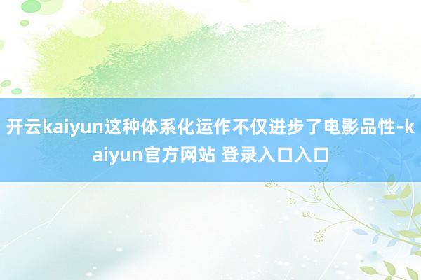 开云kaiyun这种体系化运作不仅进步了电影品性-kaiyun官方网站 登录入口入口