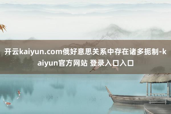 开云kaiyun.com俄好意思关系中存在诸多扼制-kaiyun官方网站 登录入口入口