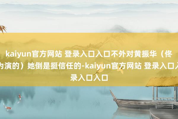 kaiyun官方网站 登录入口入口不外对黄振华（佟大为演的）她倒是挺信任的-kaiyun官方网站 登录入口入口