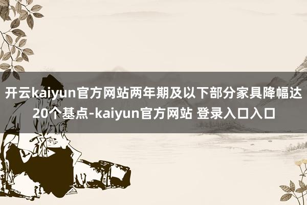 开云kaiyun官方网站两年期及以下部分家具降幅达20个基点-kaiyun官方网站 登录入口入口