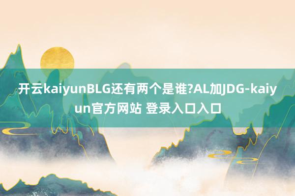 开云kaiyunBLG还有两个是谁?AL加JDG-kaiyun官方网站 登录入口入口