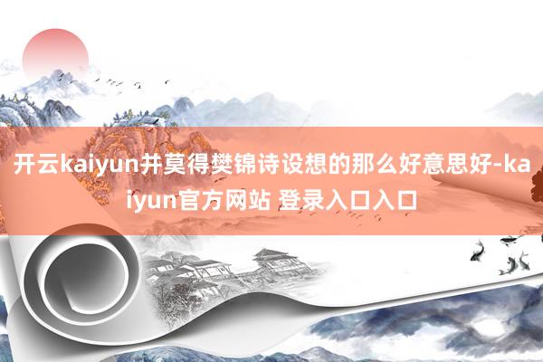 开云kaiyun并莫得樊锦诗设想的那么好意思好-kaiyun官方网站 登录入口入口