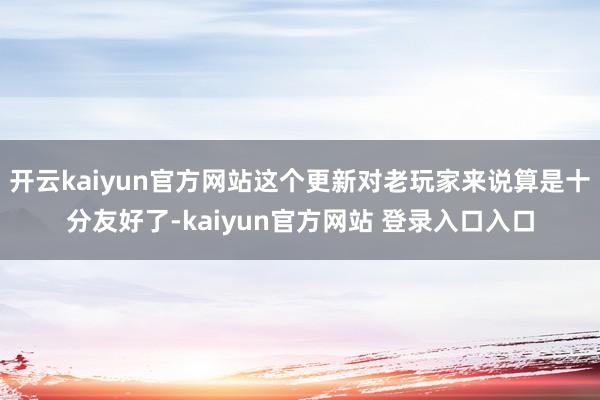 开云kaiyun官方网站这个更新对老玩家来说算是十分友好了-kaiyun官方网站 登录入口入口