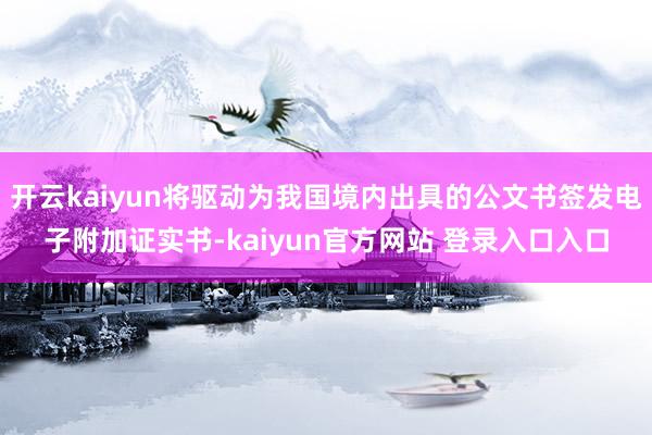 开云kaiyun将驱动为我国境内出具的公文书签发电子附加证实书-kaiyun官方网站 登录入口入口