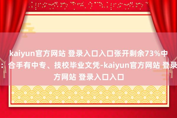 kaiyun官方网站 登录入口入口张开剩余73%中职毕业生：合手有中专、技校毕业文凭-kaiyun官方网站 登录入口入口