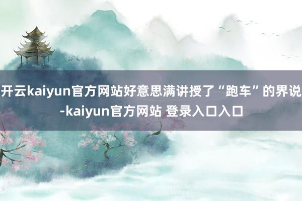 开云kaiyun官方网站好意思满讲授了“跑车”的界说-kaiyun官方网站 登录入口入口