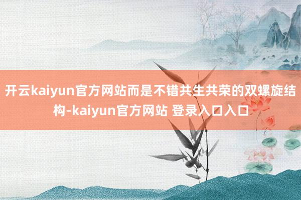 开云kaiyun官方网站而是不错共生共荣的双螺旋结构-kaiyun官方网站 登录入口入口